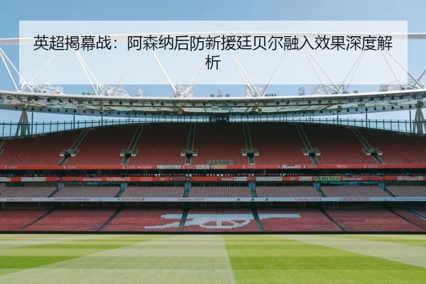 英超揭幕战：阿森纳后防新援廷贝尔融入效果深度解析