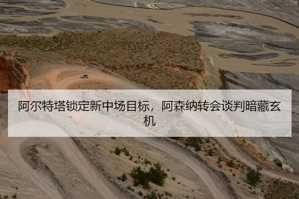 阿尔特塔锁定新中场目标，阿森纳转会谈判暗藏玄机