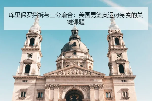 库里保罗挡拆与三分磨合：美国男篮奥运热身赛的关键课题