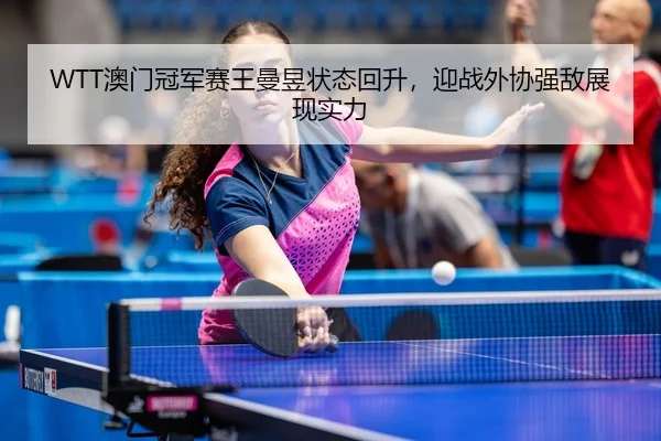 WTT澳门冠军赛王曼昱状态回升，迎战外协强敌展现实力
