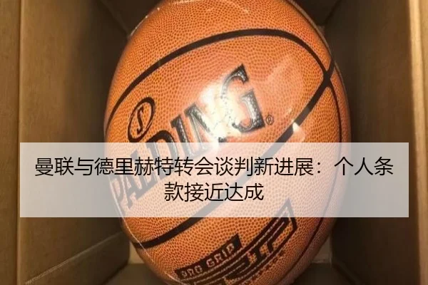 曼联与德里赫特转会谈判新进展：个人条款接近达成