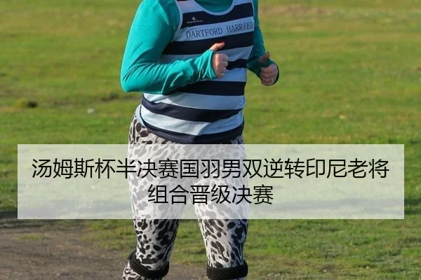 汤姆斯杯半决赛国羽男双逆转印尼老将组合晋级决赛