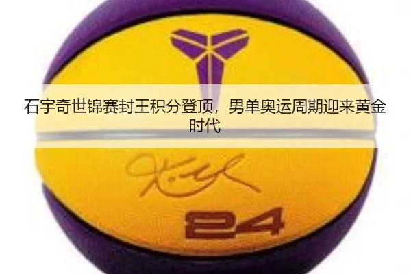 石宇奇世锦赛封王积分登顶，男单奥运周期迎来黄金时代