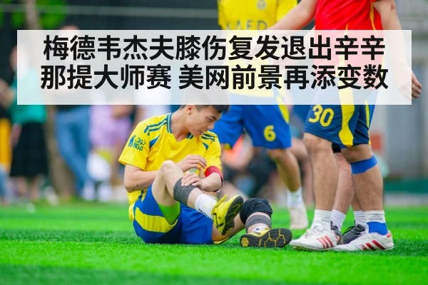 梅德韦杰夫膝伤复发退出辛辛那提大师赛 美网前景再添变数