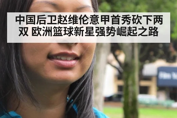 中国后卫赵维伦意甲首秀砍下两双 欧洲篮球新星强势崛起之路