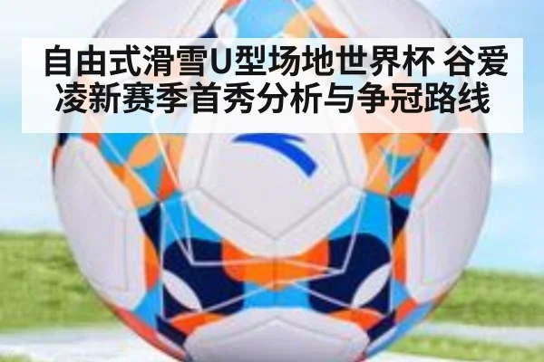自由式滑雪U型场地世界杯 谷爱凌新赛季首秀分析与争冠路线