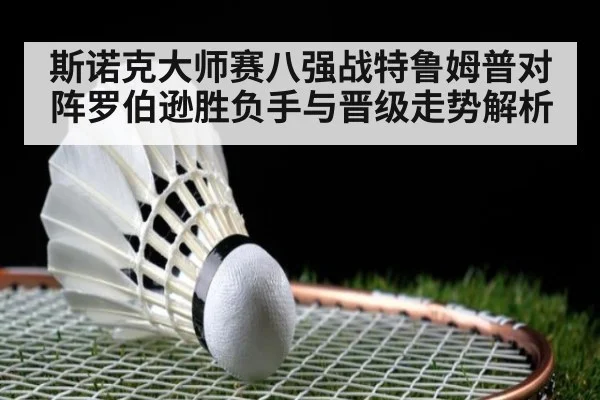 斯诺克大师赛八强战特鲁姆普对阵罗伯逊胜负手与晋级走势解析