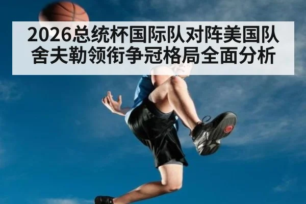 2026总统杯国际队对阵美国队舍夫勒领衔争冠格局全面分析