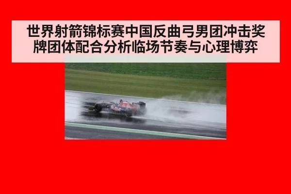 世界射箭锦标赛中国反曲弓男团冲击奖牌团体配合分析临场节奏与心理博弈